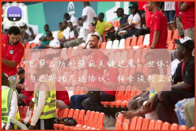 巴萨后防补强获关键进展！世体：与巴斯托尼达协议，转会谈判正式开启