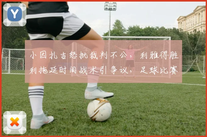 小因扎吉怒批裁判不公，利雅得胜利拖延时间战术引争议，足球比赛公平性遭质疑