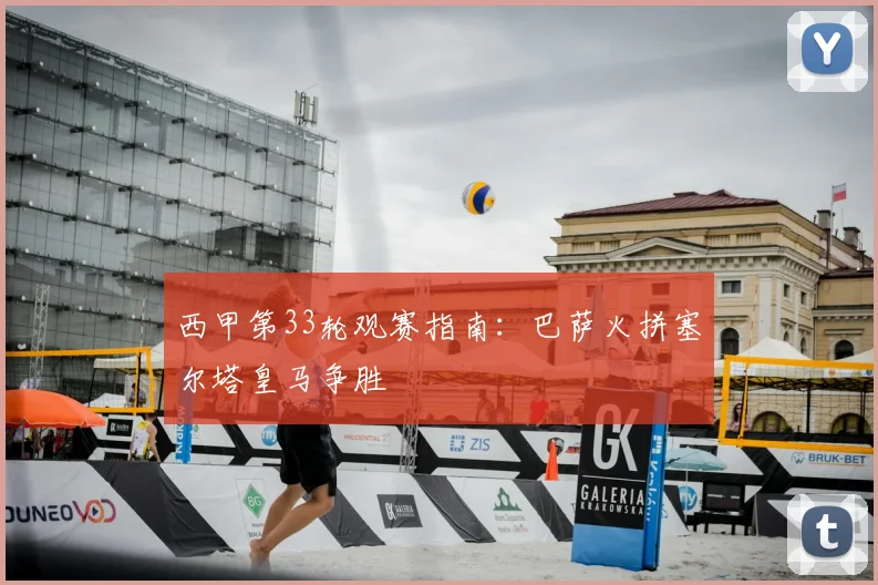 西甲第33轮观赛指南：巴萨火拼塞尔塔皇马争胜