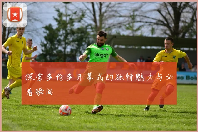 探索多伦多开幕式的独特魅力与必看瞬间