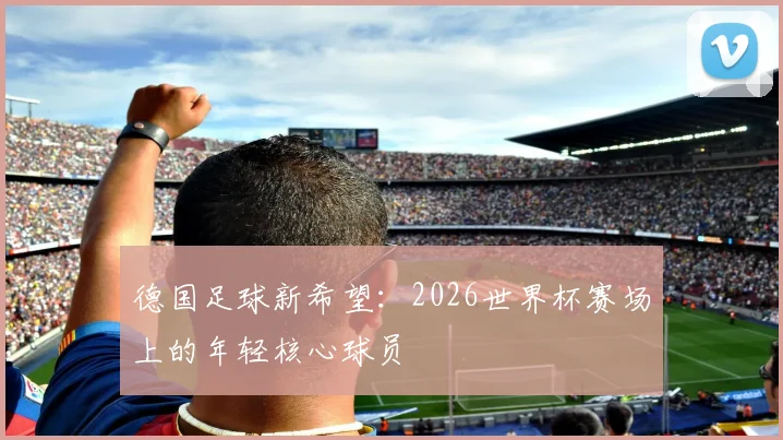 德国足球新希望:2026世界杯赛场上的年轻核心球员