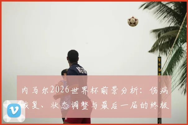 内马尔2026世界杯前景分析：伤病恢复、状态调整与最后一届的终极挑战