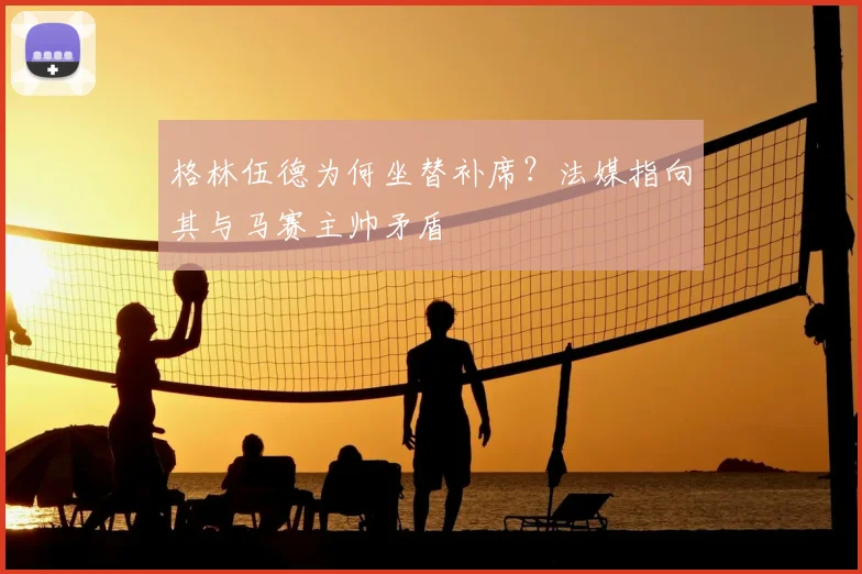 格林伍德为何坐替补席？法媒指向其与马赛主帅矛盾
