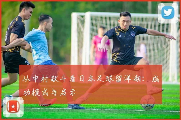 从中村敬斗看日本足球留洋潮:成功模式与启示