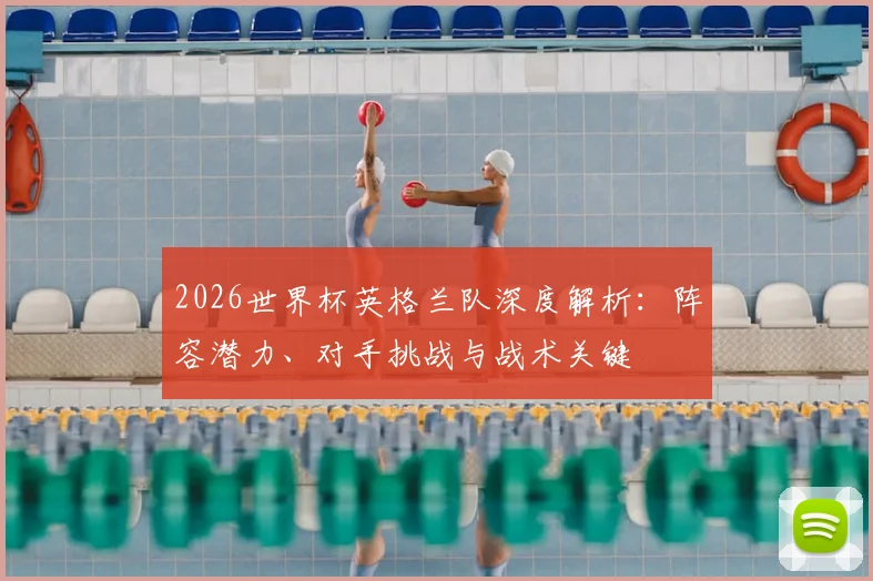 2026世界杯英格兰队深度解析：阵容潜力、对手挑战与战术关键