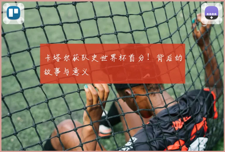 卡塔尔获队史世界杯首分！背后的故事与意义