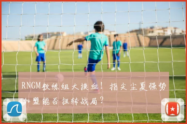 RNGM教练组大换血！指尖尘夏强势加盟能否扭转战局？