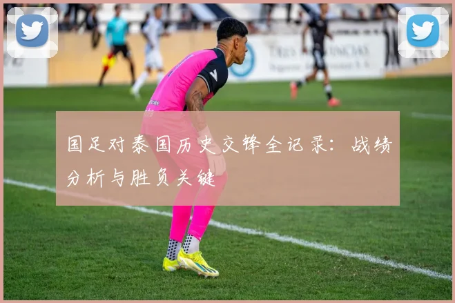国足对泰国历史交锋全记录：战绩分析与胜负关键