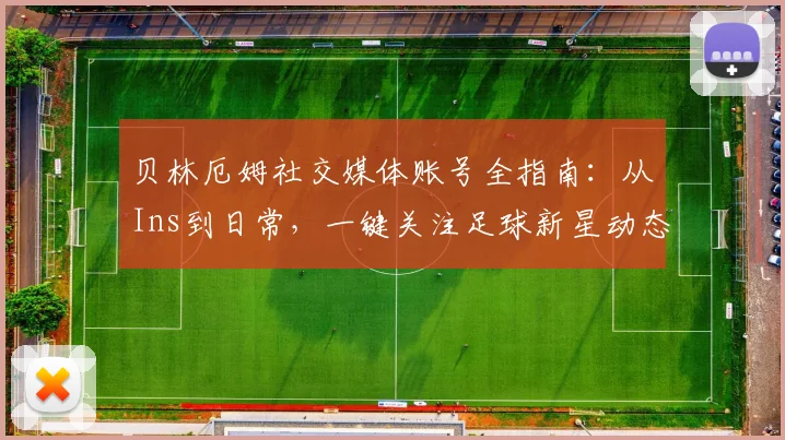 贝林厄姆社交媒体账号全指南：从Ins到日常，一键关注足球新星动态