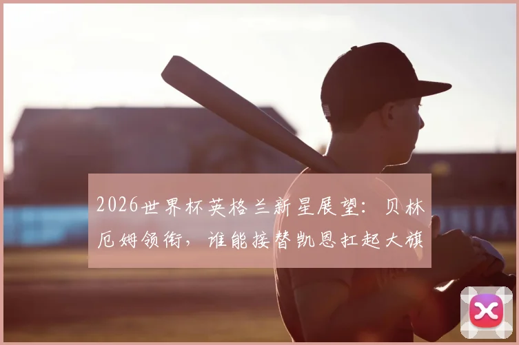 2026世界杯英格兰新星展望：贝林厄姆领衔，谁能接替凯恩扛起大旗？