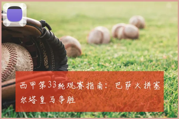 西甲第33轮观赛指南：巴萨火拼塞尔塔皇马争胜