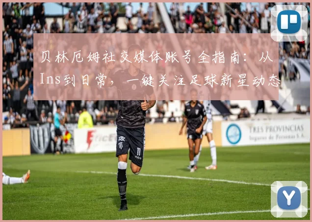 贝林厄姆社交媒体账号全指南：从Ins到日常，一键关注足球新星动态
