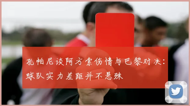 孔帕尼谈阿方索伤情与巴黎对决：球队实力差距并不悬殊