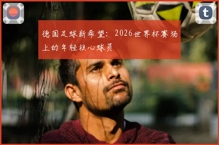 德国足球新希望:2026世界杯赛场上的年轻核心球员