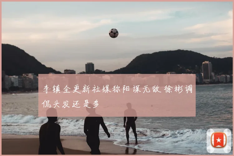 李镇全更新社媒称阳谋无敌 徐彬调侃头发还是多