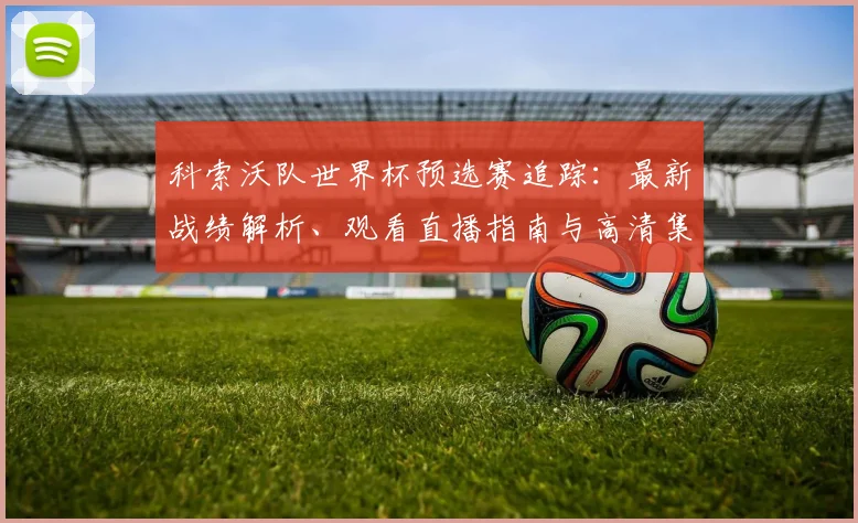 科索沃队世界杯预选赛追踪：最新战绩解析、观看直播指南与高清集锦