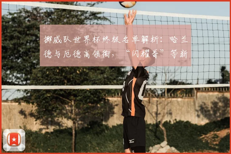 挪威队世界杯终极名单解析：哈兰德与厄德高领衔，“闪耀哥”等新星能否带来惊喜？