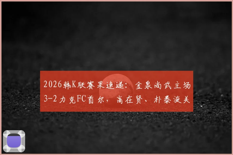 2026韩K联赛果速递：金泉尚武主场3-2力克FC首尔，高在贤、朴泰浚关键进球引热议，附战术解析与最新积分榜