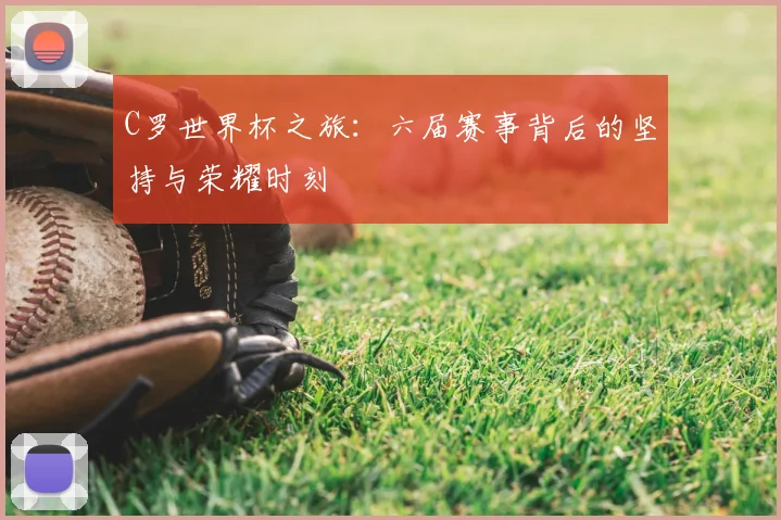 C罗世界杯之旅:六届赛事背后的坚持与荣耀时刻