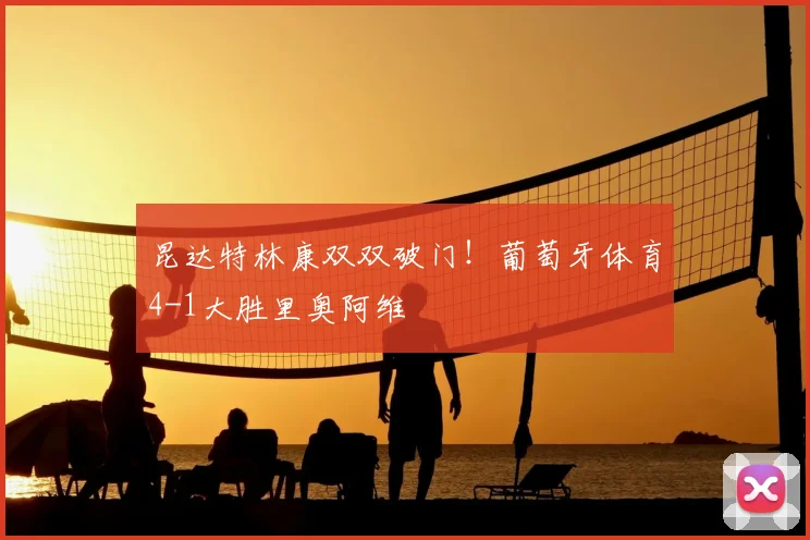 昆达特林康双双破门！葡萄牙体育4-1大胜里奥阿维