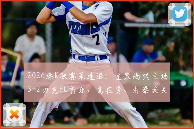 2026韩K联赛果速递：金泉尚武主场3-2力克FC首尔，高在贤、朴泰浚关键进球引热议，附战术解析与最新积分榜