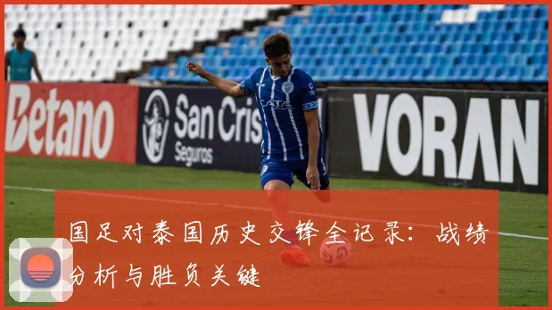 国足对泰国历史交锋全记录：战绩分析与胜负关键